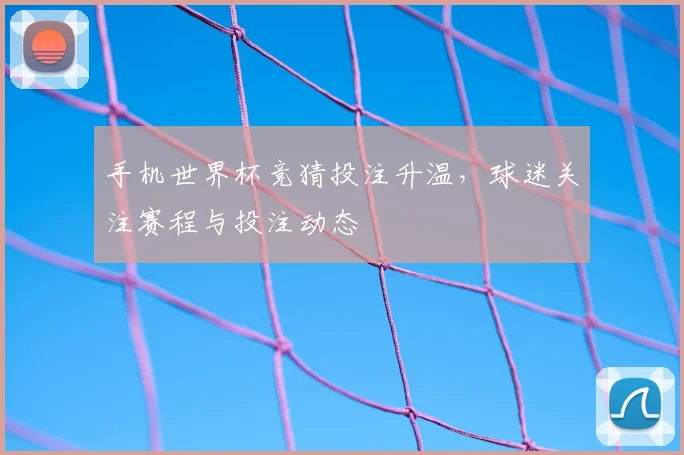 手机世界杯竞猜投注升温，球迷关注赛程与投注动态