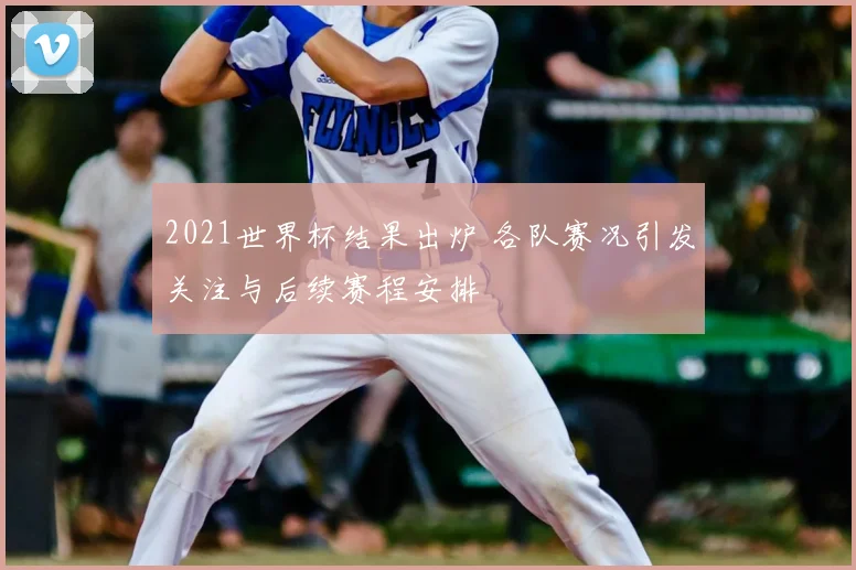 2021世界杯结果出炉 各队赛况引发关注与后续赛程安排