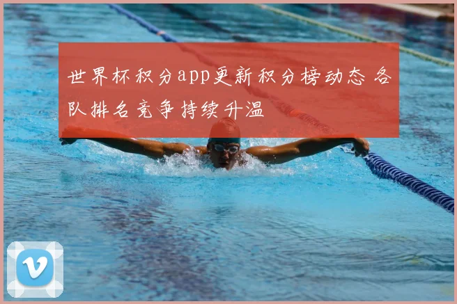 世界杯积分app更新积分榜动态 各队排名竞争持续升温