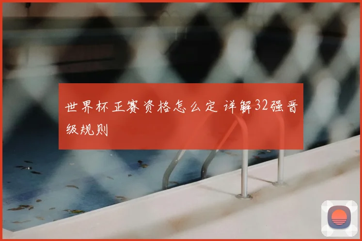 世界杯正赛资格怎么定 详解32强晋级规则