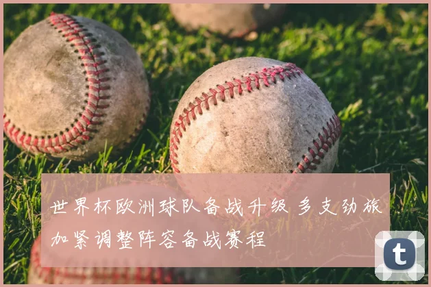 世界杯欧洲球队备战升级 多支劲旅加紧调整阵容备战赛程