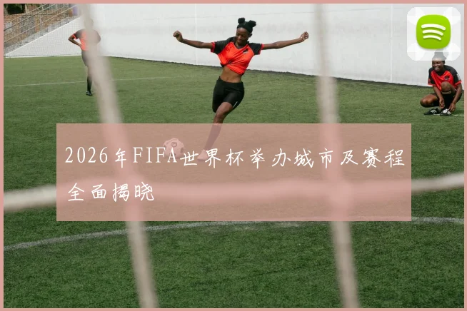 2026年FIFA世界杯举办城市及赛程全面揭晓