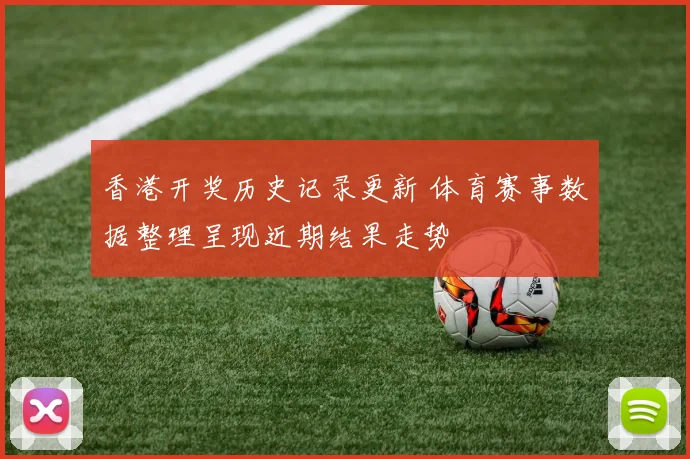 香港开奖历史记录更新 体育赛事数据整理呈现近期结果走势