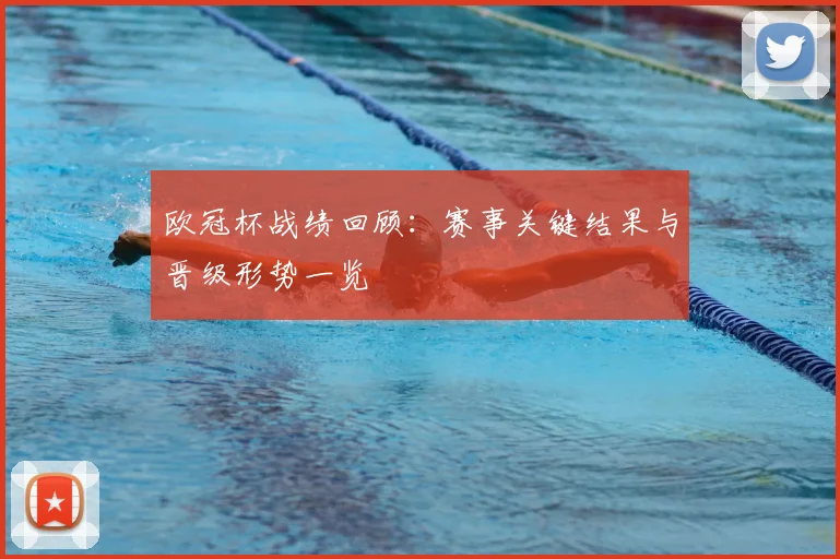 欧冠杯战绩回顾：赛事关键结果与晋级形势一览