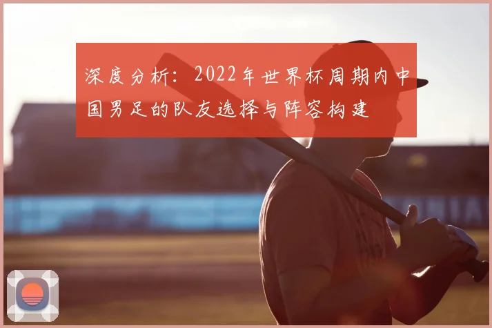 深度分析：2022年世界杯周期内中国男足的队友选择与阵容构建