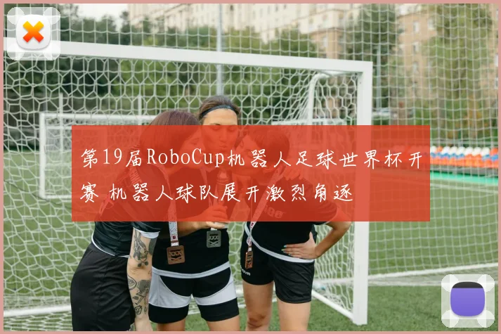 第19届RoboCup机器人足球世界杯开赛 机器人球队展开激烈角逐