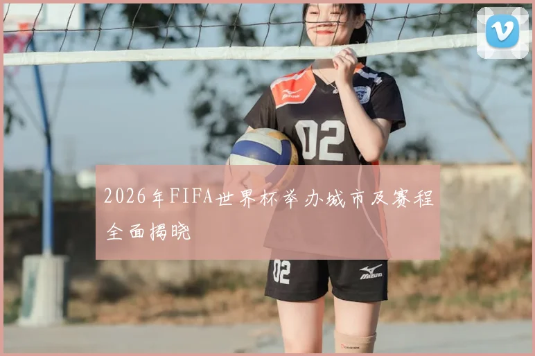 2026年FIFA世界杯举办城市及赛程全面揭晓