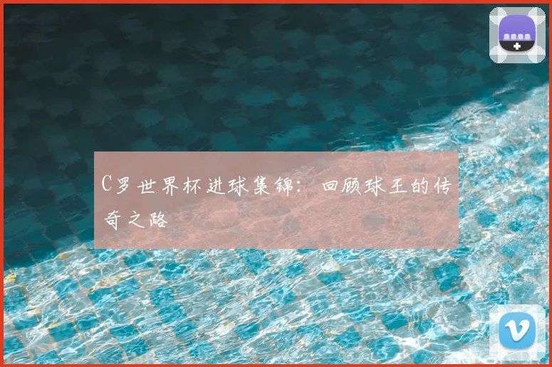 C罗世界杯进球集锦:回顾球王的传奇之路