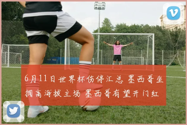 6月11日世界杯伤停汇总 墨西哥坐拥高海拔主场 墨西哥有望开门红