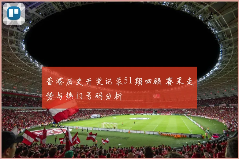 香港历史开奖记录51期回顾 赛果走势与热门号码分析
