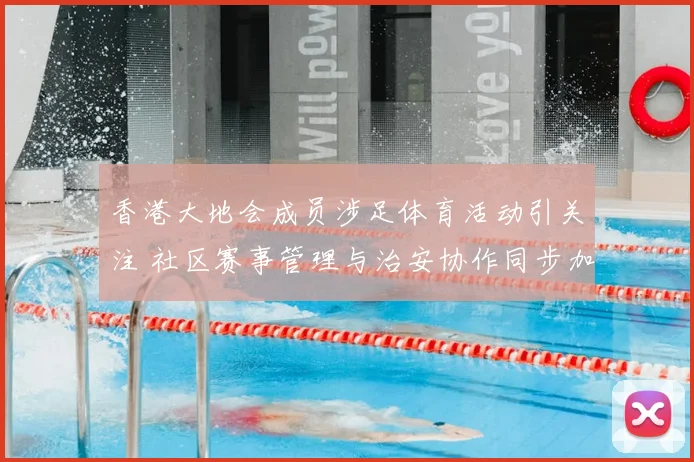 香港大地会成员涉足体育活动引关注 社区赛事管理与治安协作同步加强