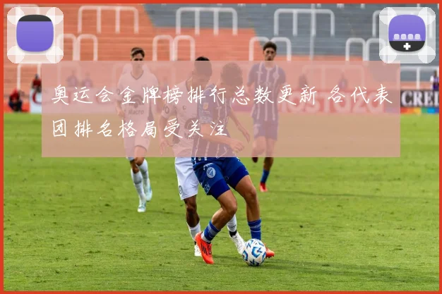 奥运会金牌榜排行总数更新 各代表团排名格局受关注