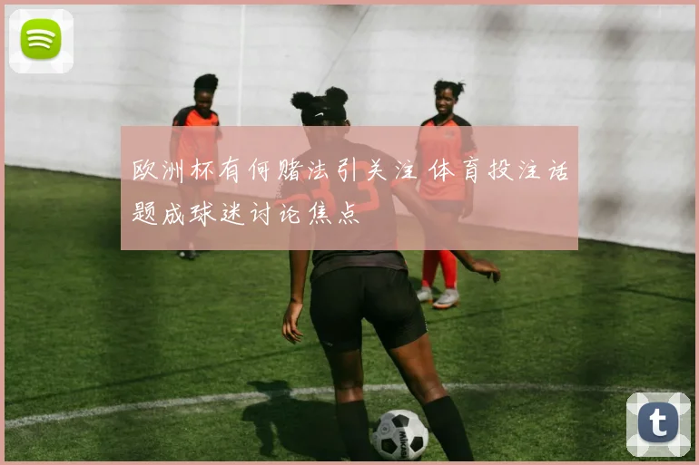 欧洲杯有何赌法引关注 体育投注话题成球迷讨论焦点
