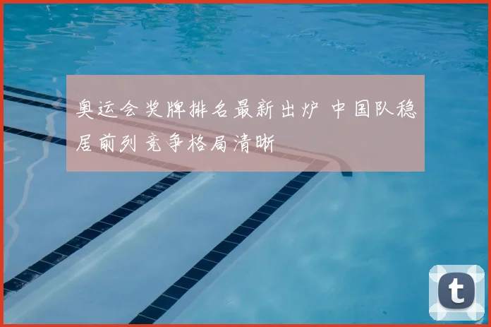 奥运会奖牌排名最新出炉 中国队稳居前列竞争格局清晰