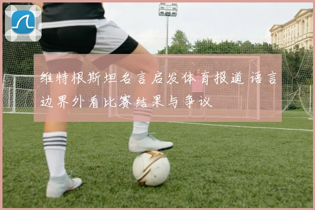 维特根斯坦名言启发体育报道 语言边界外看比赛结果与争议