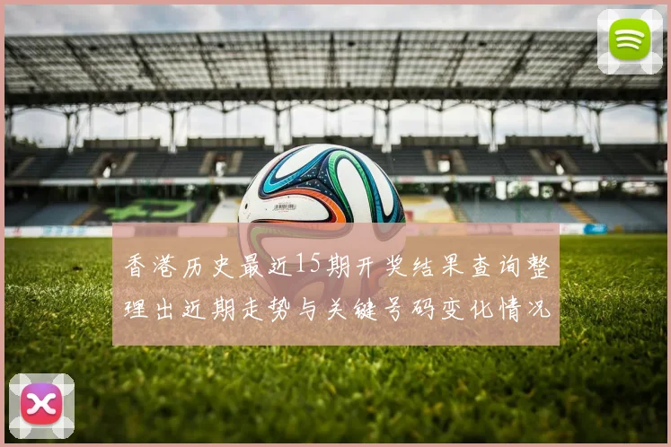 香港历史最近15期开奖结果查询整理出近期走势与关键号码变化情况