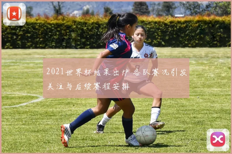 2021世界杯结果出炉 各队赛况引发关注与后续赛程安排