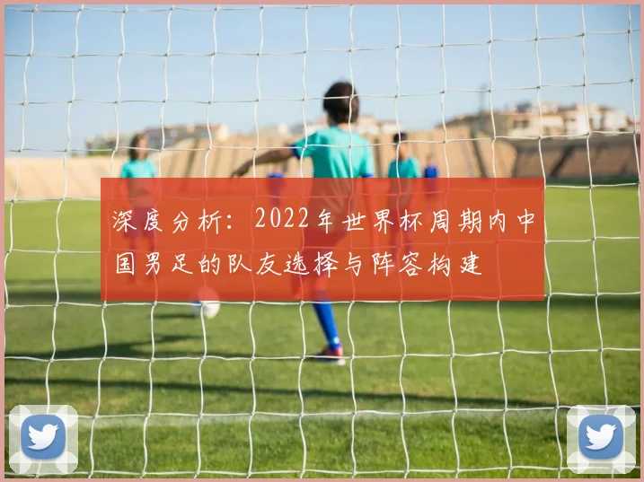 深度分析：2022年世界杯周期内中国男足的队友选择与阵容构建