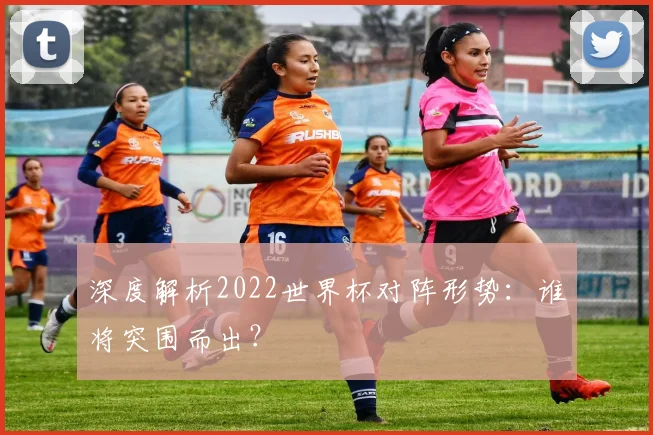 深度解析2022世界杯对阵形势：谁将突围而出？