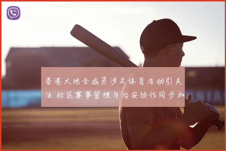香港大地会成员涉足体育活动引关注 社区赛事管理与治安协作同步加强