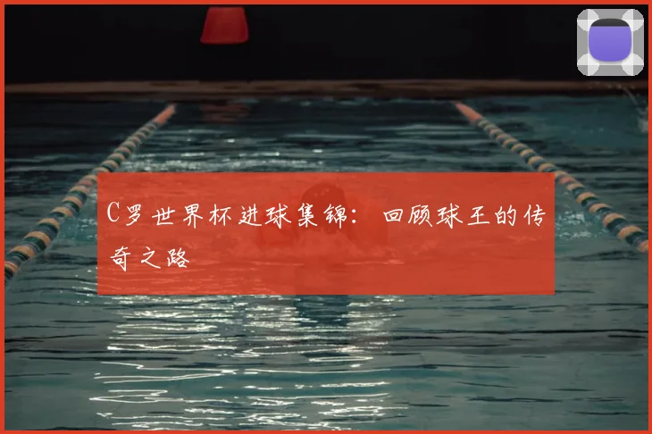 C罗世界杯进球集锦:回顾球王的传奇之路