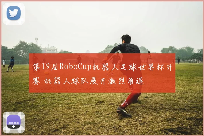 第19届RoboCup机器人足球世界杯开赛 机器人球队展开激烈角逐