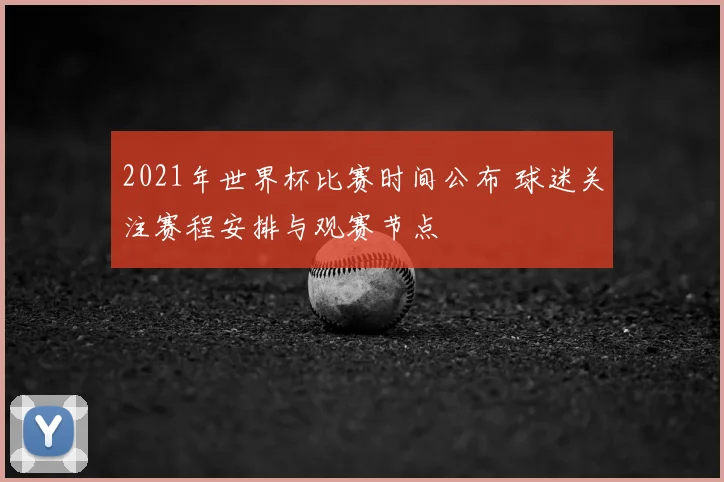 2021年世界杯比赛时间公布 球迷关注赛程安排与观赛节点