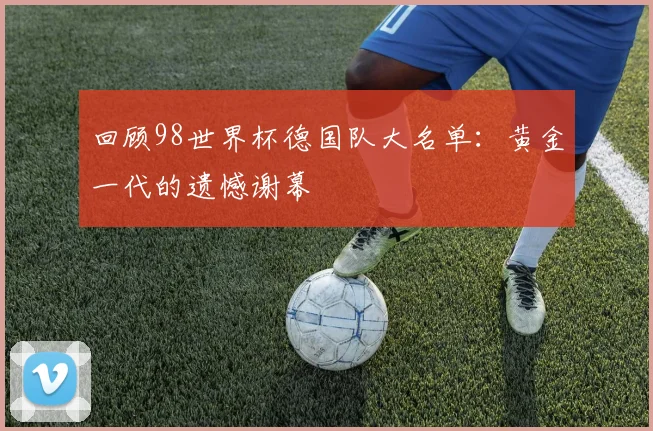 回顾98世界杯德国队大名单:黄金一代的遗憾谢幕