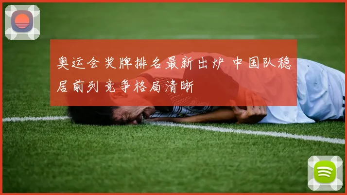奥运会奖牌排名最新出炉 中国队稳居前列竞争格局清晰