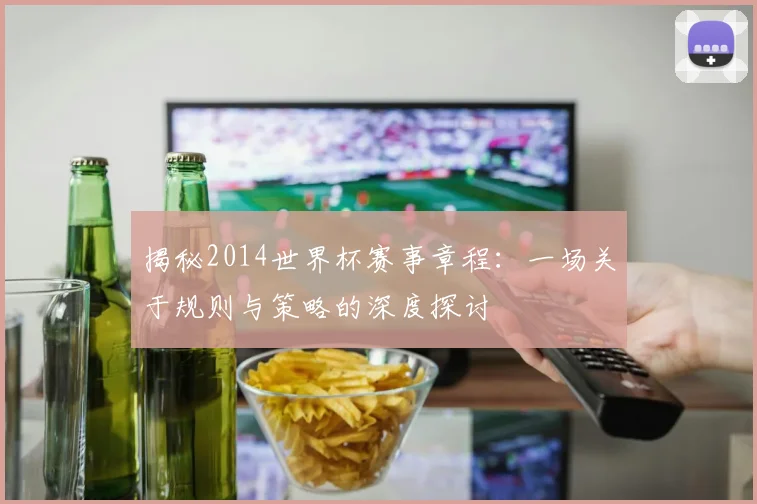揭秘2014世界杯赛事章程:一场关于规则与策略的深度探讨