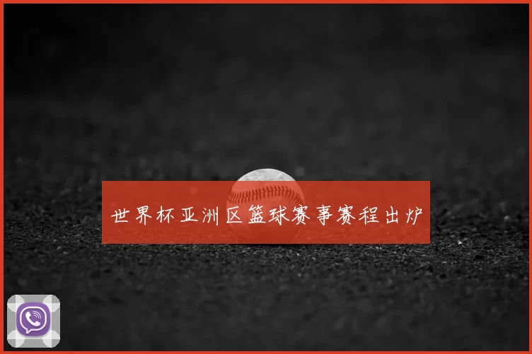 世界杯亚洲区篮球赛事赛程出炉