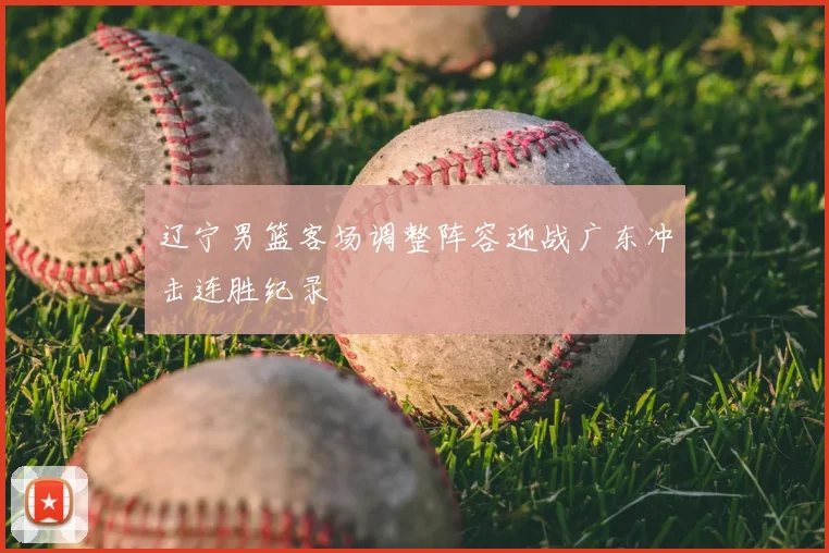 辽宁男篮客场调整阵容迎战广东冲击连胜纪录