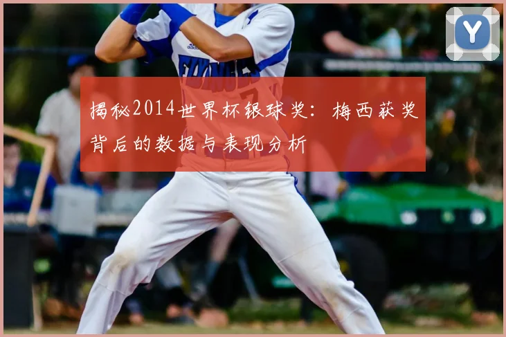 揭秘2014世界杯银球奖：梅西获奖背后的数据与表现分析