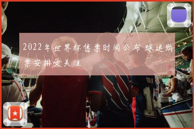 2022年世界杯售票时间公布 球迷购票安排受关注