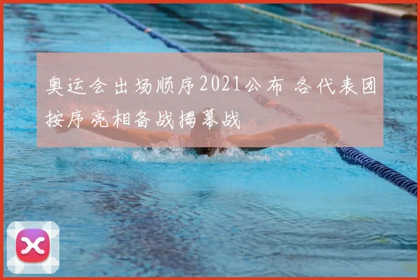 奥运会出场顺序2021公布 各代表团按序亮相备战揭幕战