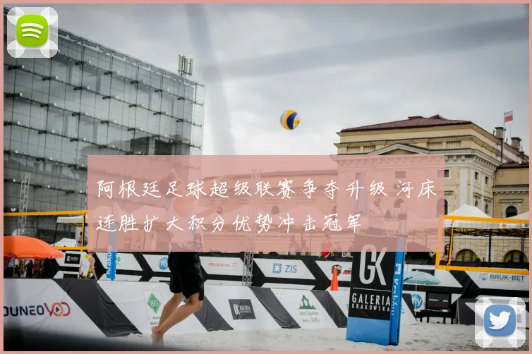 阿根廷足球超级联赛争夺升级 河床连胜扩大积分优势冲击冠军