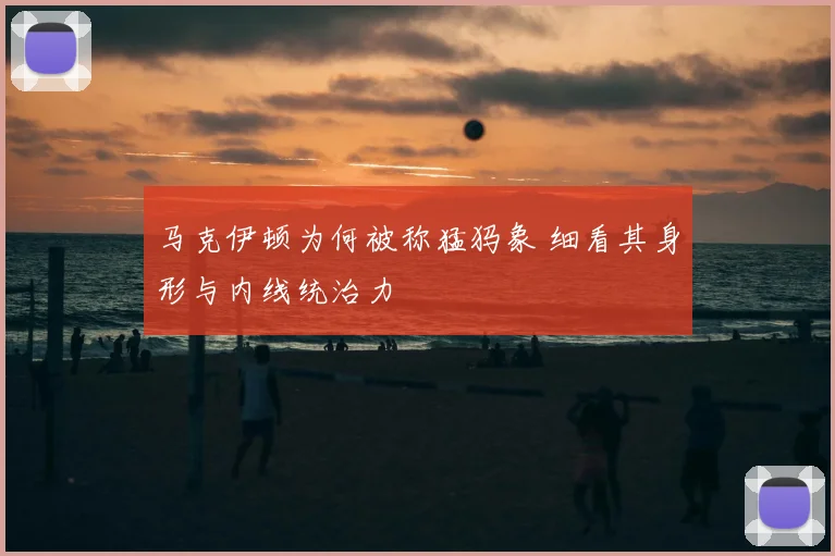 马克伊顿为何被称猛犸象 细看其身形与内线统治力