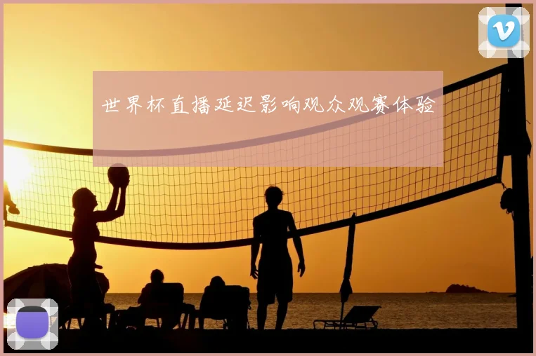 世界杯直播延迟影响观众观赛体验