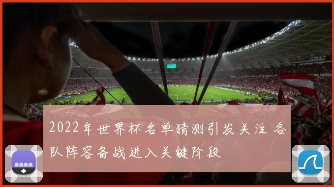 2022年世界杯名单猜测引发关注 各队阵容备战进入关键阶段