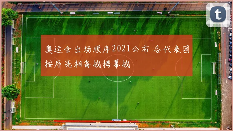 奥运会出场顺序2021公布 各代表团按序亮相备战揭幕战