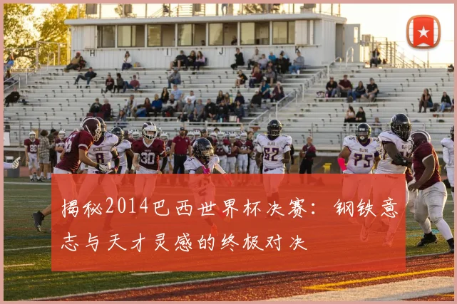 揭秘2014巴西世界杯决赛：钢铁意志与天才灵感的终极对决