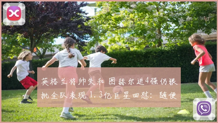英格兰将帅失和 图赫尔进4强仍狠批全队表现 1.3亿巨星回怼:随便