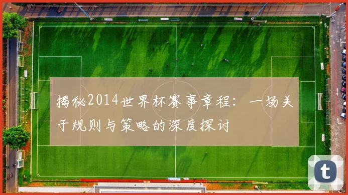 揭秘2014世界杯赛事章程:一场关于规则与策略的深度探讨