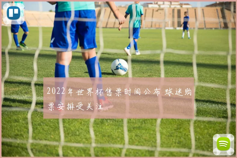 2022年世界杯售票时间公布 球迷购票安排受关注