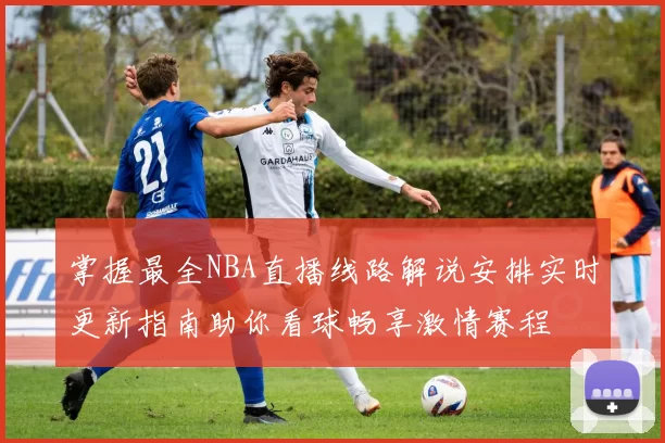 掌握最全NBA直播线路解说安排实时更新指南助你看球畅享激情赛程