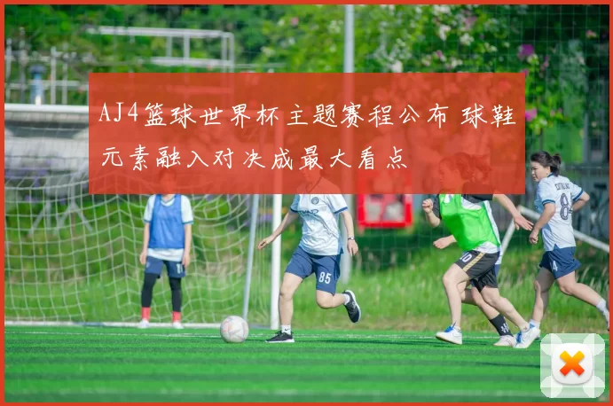 AJ4篮球世界杯主题赛程公布 球鞋元素融入对决成最大看点