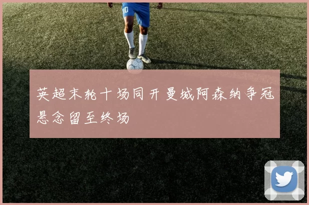 英超末轮十场同开曼城阿森纳争冠悬念留至终场