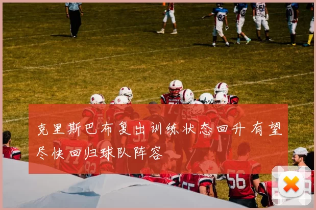 克里斯巴布复出训练状态回升 有望尽快回归球队阵容