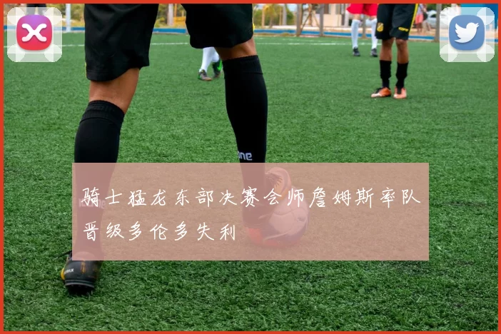 骑士猛龙东部决赛会师詹姆斯率队晋级多伦多失利