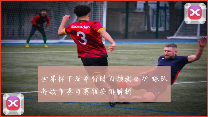 世界杯下届举行时间预测分析 球队备战节奏与赛程安排解析